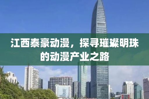 江西泰豪动漫，探寻璀璨明珠的动漫产业之路