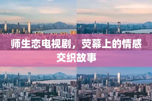 师生恋电视剧，荧幕上的情感交织故事