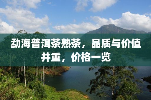 勐海普洱茶熟茶，品质与价值并重，价格一览