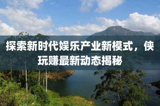 探索新时代娱乐产业新模式，侠玩赚最新动态揭秘