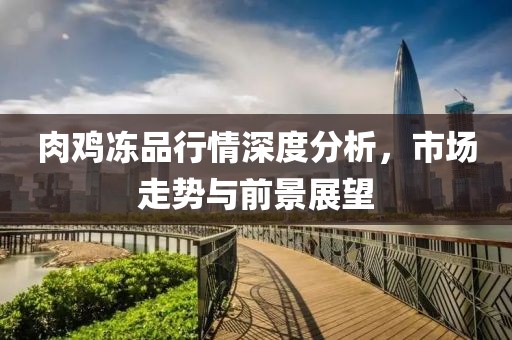 肉鸡冻品行情深度分析，市场走势与前景展望