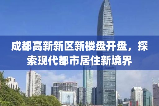 成都高新新区新楼盘开盘，探索现代都市居住新境界