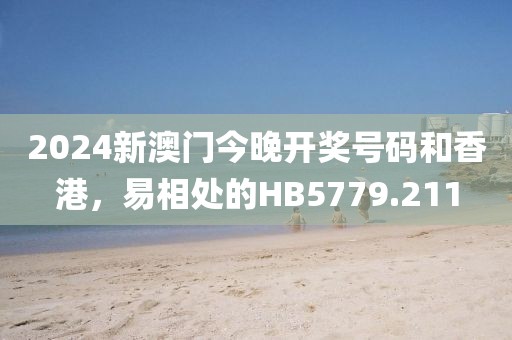 2024新澳门今晚开奖号码和香港，易相处的HB5779.211