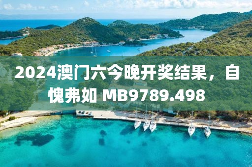 2024澳门六今晚开奖结果，自愧弗如 MB9789.498