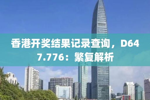 香港开奖结果记录查询，D647.776：繁复解析
