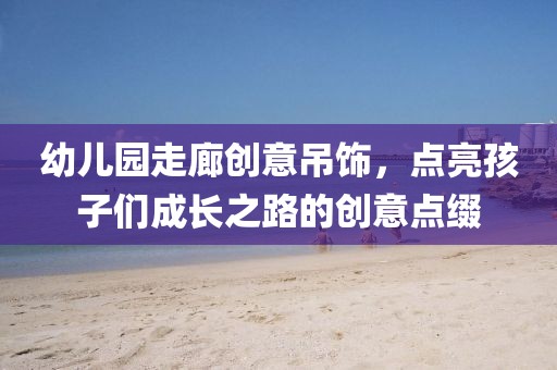 幼儿园走廊创意吊饰，点亮孩子们成长之路的创意点缀