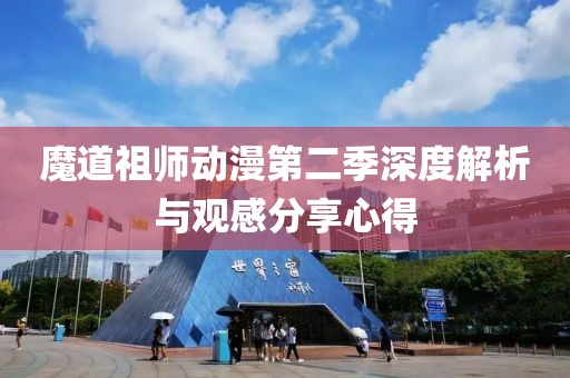 魔道祖师动漫第二季深度解析与观感分享心得