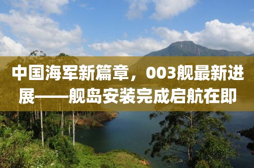 中国海军新篇章，003舰最新进展——舰岛安装完成启航在即