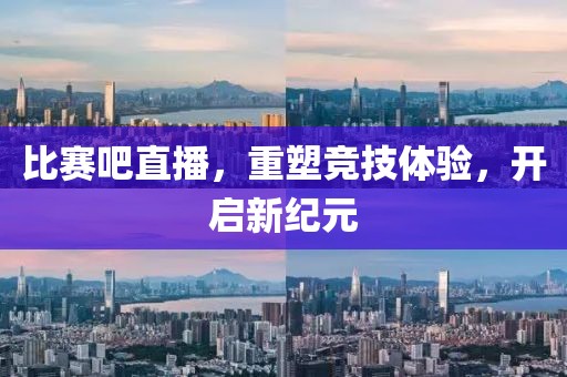 比赛吧直播，重塑竞技体验，开启新纪元