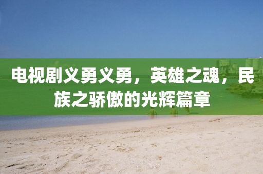 电视剧义勇义勇，英雄之魂，民族之骄傲的光辉篇章
