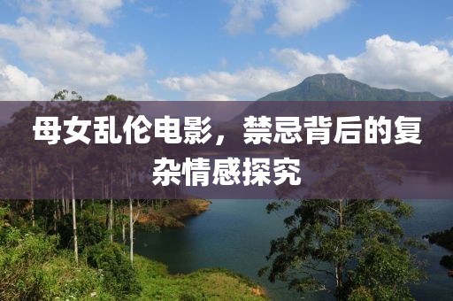 母女乱伦电影，禁忌背后的复杂情感探究