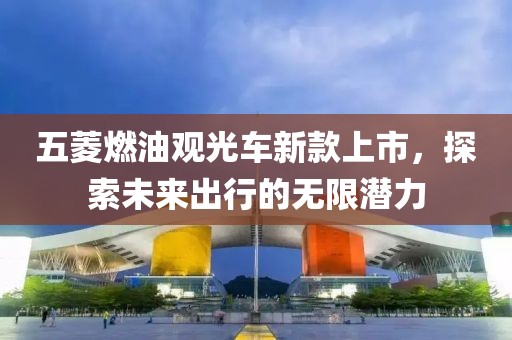 五菱燃油观光车新款上市，探索未来出行的无限潜力