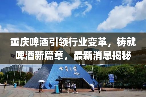 重庆啤酒引领行业变革，铸就啤酒新篇章，最新消息揭秘