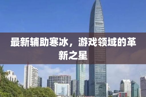 最新辅助寒冰，游戏领域的革新之星