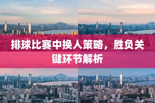 排球比赛中换人策略，胜负关键环节解析