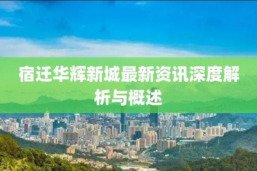 宿迁华辉新城最新资讯深度解析与概述