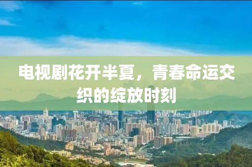 电视剧花开半夏，青春命运交织的绽放时刻