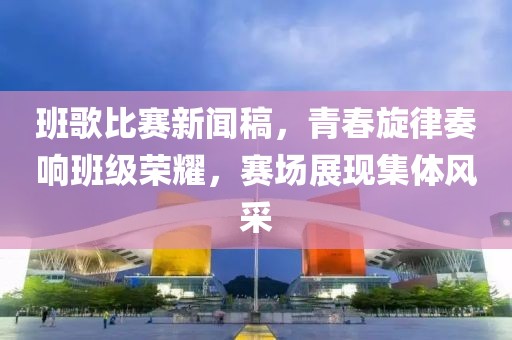 班歌比赛新闻稿，青春旋律奏响班级荣耀，赛场展现集体风采