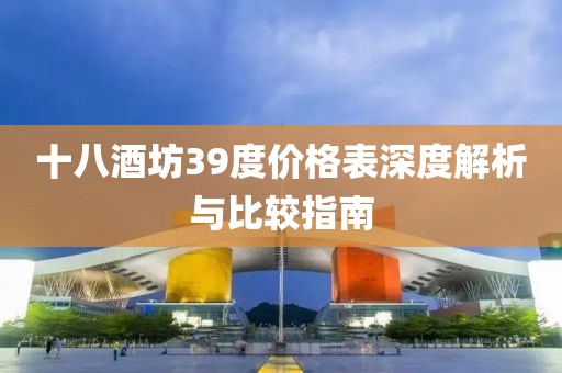 十八酒坊39度价格表深度解析与比较指南