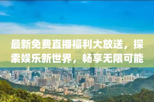 最新免费直播福利大放送，探索娱乐新世界，畅享无限可能