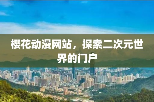 樱花动漫网站，探索二次元世界的门户