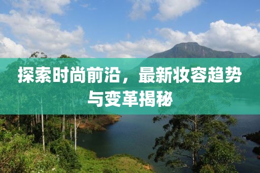 探索时尚前沿，最新妆容趋势与变革揭秘