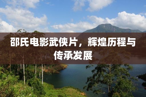 邵氏电影武侠片，辉煌历程与传承发展