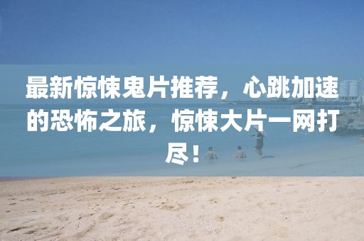最新惊悚鬼片推荐，心跳加速的恐怖之旅，惊悚大片一网打尽！