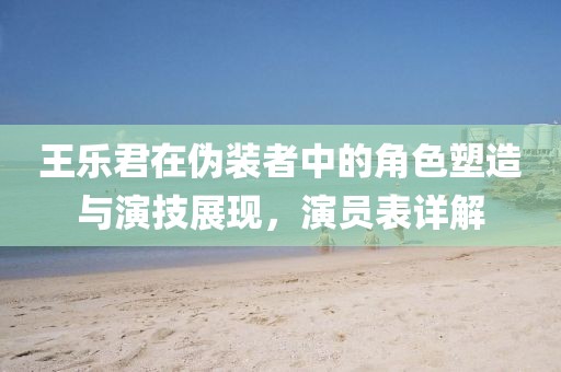 王乐君在伪装者中的角色塑造与演技展现，演员表详解
