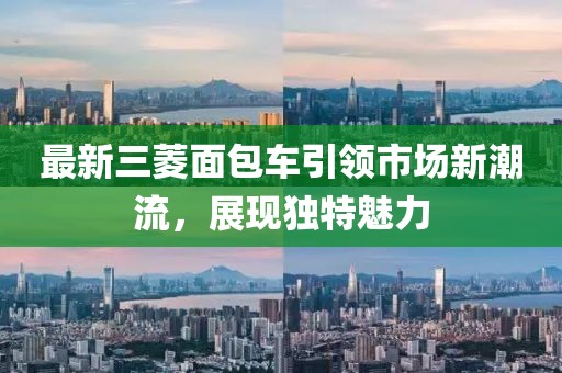 最新三菱面包车引领市场新潮流，展现独特魅力