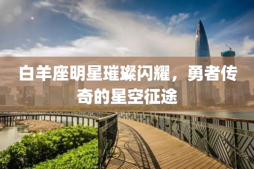 白羊座明星璀璨闪耀，勇者传奇的星空征途