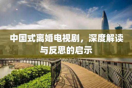 中国式离婚电视剧，深度解读与反思的启示