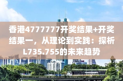香港4777777开奖结果+开奖结果一，从理论到实践：探析L735.755的未来趋势