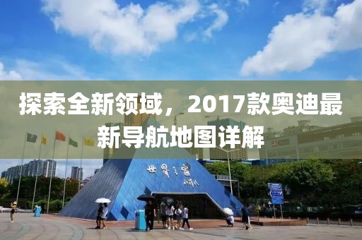 探索全新领域，2017款奥迪最新导航地图详解