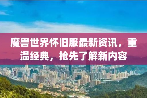 魔兽世界怀旧服最新资讯，重温经典，抢先了解新内容