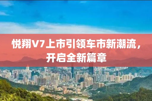 悦翔V7上市引领车市新潮流，开启全新篇章