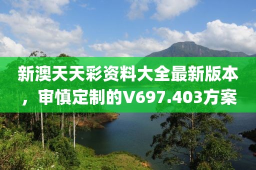 新澳天天彩资料大全最新版本，审慎定制的V697.403方案