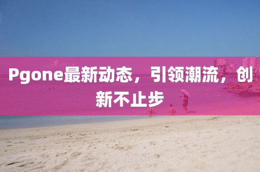 Pgone最新动态，引领潮流，创新不止步