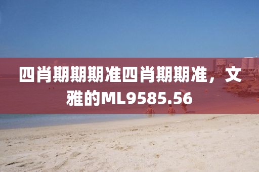 四肖期期期准四肖期期准，文雅的ML9585.56