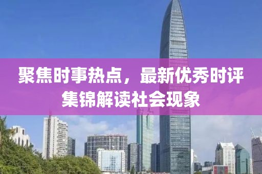 聚焦时事热点，最新优秀时评集锦解读社会现象