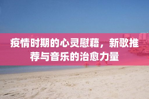 疫情时期的心灵慰藉，新歌推荐与音乐的治愈力量