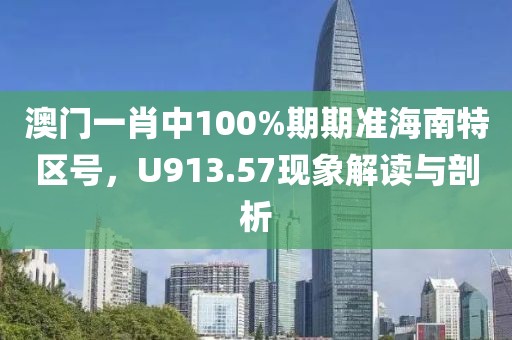澳门一肖中100%期期准海南特区号，U913.57现象解读与剖析