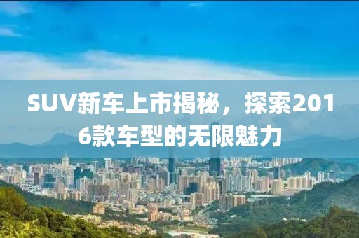 SUV新车上市揭秘，探索2016款车型的无限魅力