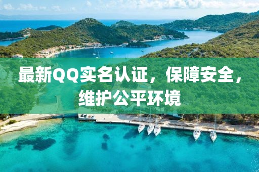最新QQ实名认证，保障安全，维护公平环境