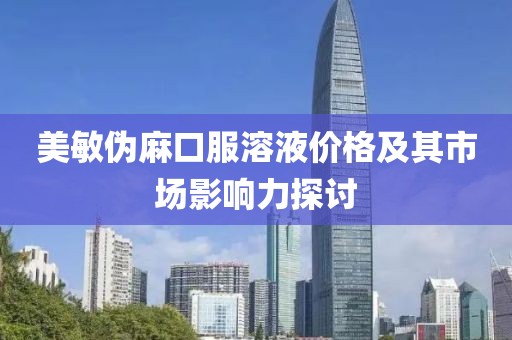 美敏伪麻口服溶液价格及其市场影响力探讨