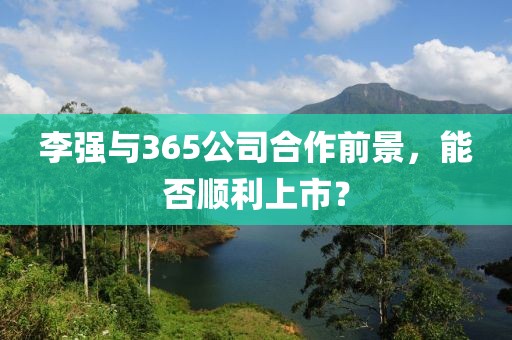 李强与365公司合作前景，能否顺利上市？