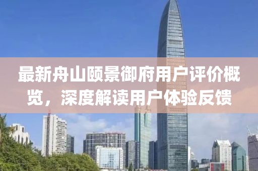 最新舟山颐景御府用户评价概览，深度解读用户体验反馈