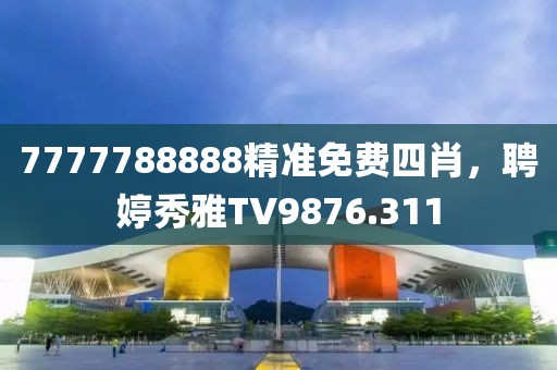 7777788888精准免费四肖，聘婷秀雅TV9876.311