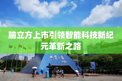 脑立方上市引领智能科技新纪元革新之路