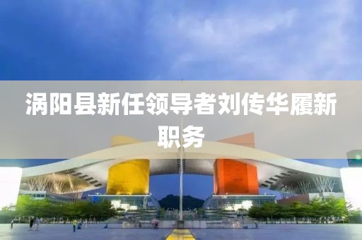 涡阳县新任领导者刘传华履新职务